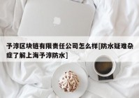 予淳区块链有限责任公司怎么样[防水疑难杂症了解上海予淳防水]