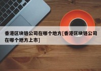 香港区块链公司在哪个地方[香港区块链公司在哪个地方上市]