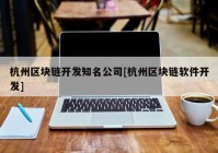 杭州区块链开发知名公司[杭州区块链软件开发]