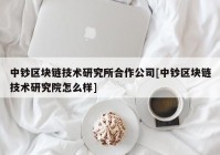 中钞区块链技术研究所合作公司[中钞区块链技术研究院怎么样]