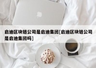 启迪区块链公司是启迪集团[启迪区块链公司是启迪集团吗]