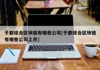 于都综合区块链有哪些公司[于都综合区块链有哪些公司上市]