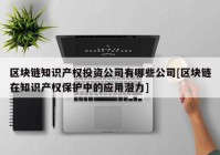 区块链知识产权投资公司有哪些公司[区块链在知识产权保护中的应用潜力]