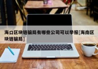 海口区块链骗局有哪些公司可以举报[海南区块链骗局]