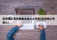 区块链公司招聘要求是什么学历[区块链公司招人]