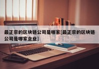 最正宗的区块链公司是哪家[最正宗的区块链公司是哪家企业]