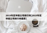 2019年区块链公司排行榜[2019年区块链公司排行榜最新]