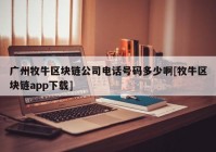 广州牧牛区块链公司电话号码多少啊[牧牛区块链app下载]