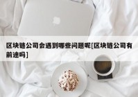 区块链公司会遇到哪些问题呢[区块链公司有前途吗]