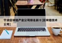 宁波区块链产业公司排名前十[区块链技术 公司]